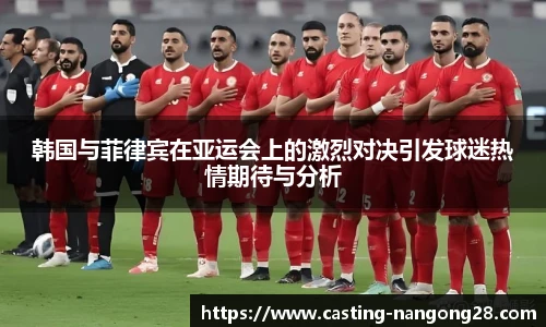 韩国与菲律宾在亚运会上的激烈对决引发球迷热情期待与分析