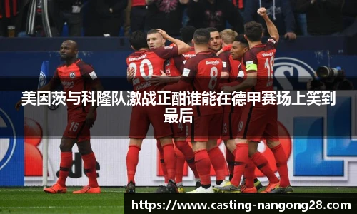 美因茨与科隆队激战正酣谁能在德甲赛场上笑到最后