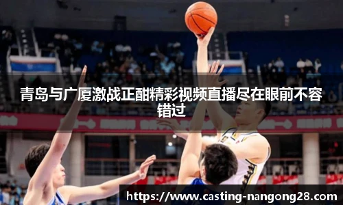 青岛与广厦激战正酣精彩视频直播尽在眼前不容错过