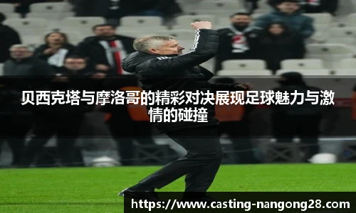 贝西克塔与摩洛哥的精彩对决展现足球魅力与激情的碰撞