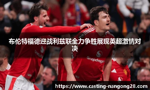 布伦特福德迎战利兹联全力争胜展现英超激情对决
