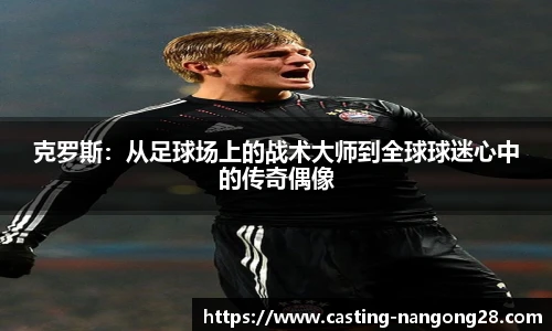克罗斯：从足球场上的战术大师到全球球迷心中的传奇偶像