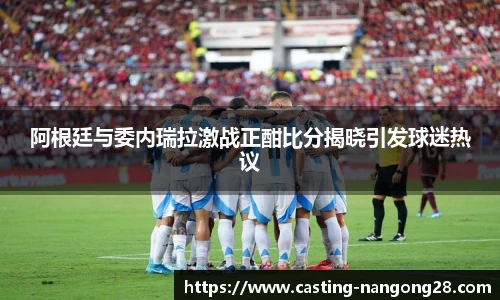 阿根廷与委内瑞拉激战正酣比分揭晓引发球迷热议