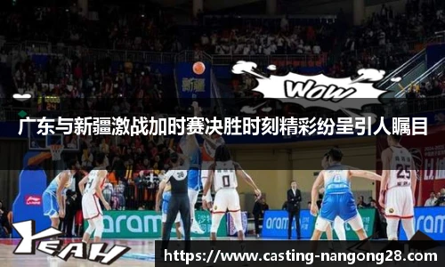 广东与新疆激战加时赛决胜时刻精彩纷呈引人瞩目